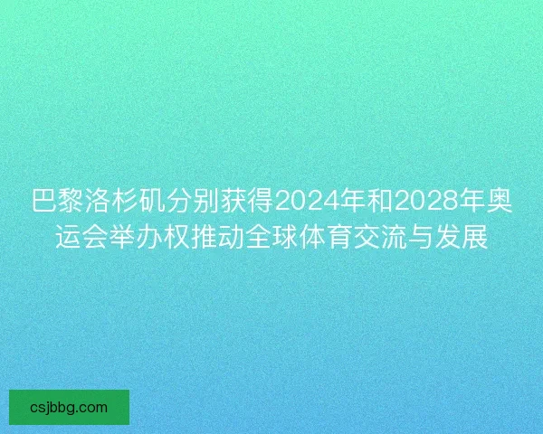 巴黎洛杉矶分别获得2024年和2028年奥运会举办权推动全球体育交流与发展