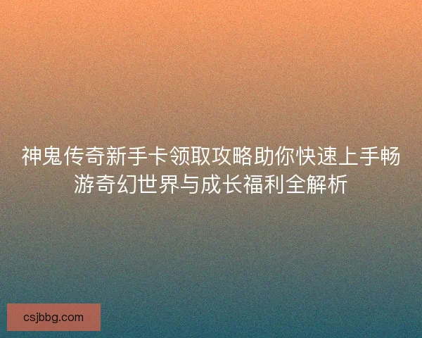 神鬼传奇新手卡领取攻略助你快速上手畅游奇幻世界与成长福利全解析 神鬼传奇新手卡领取攻略助你快速上手畅游奇幻世界与成长福利全解析