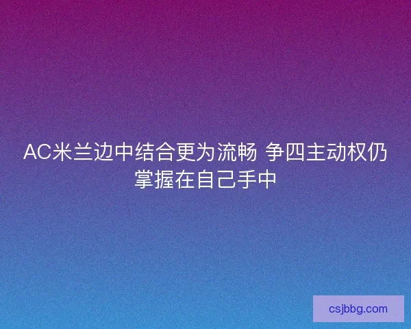 AC米兰边中结合更为流畅 争四主动权仍掌握在自己手中 AC米兰边中结合更为流畅 争四主动权仍掌握在自己手中
