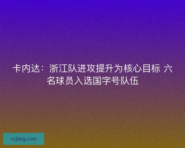 卡内达：浙江队进攻提升为核心目标 六名球员入选国字号队伍