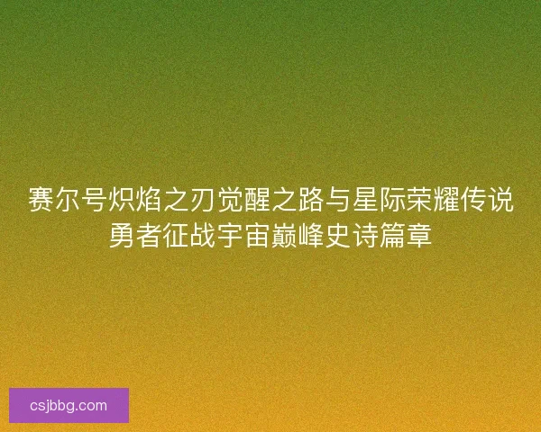 赛尔号炽焰之刃觉醒之路与星际荣耀传说勇者征战宇宙巅峰史诗篇章