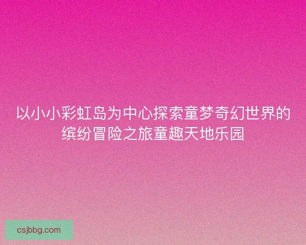 以小小彩虹岛为中心探索童梦奇幻世界的缤纷冒险之旅童趣天地乐园