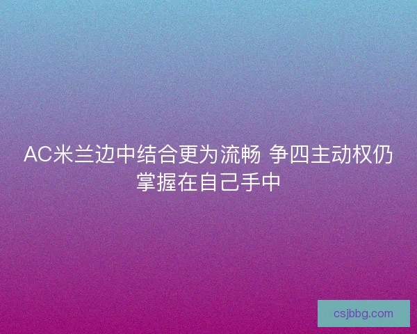 AC米兰边中结合更为流畅 争四主动权仍掌握在自己手中 AC米兰边中结合更为流畅 争四主动权仍掌握在自己手中