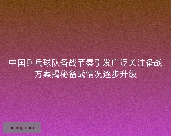 中国乒乓球队备战节奏引发广泛关注备战方案揭秘备战情况逐步升级