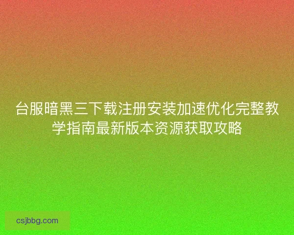 台服暗黑三下载注册安装加速优化完整教学指南最新版本资源获取攻略