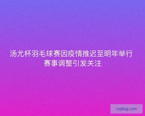 汤尤杯羽毛球赛因疫情推迟至明年举行 赛事调整引发关注