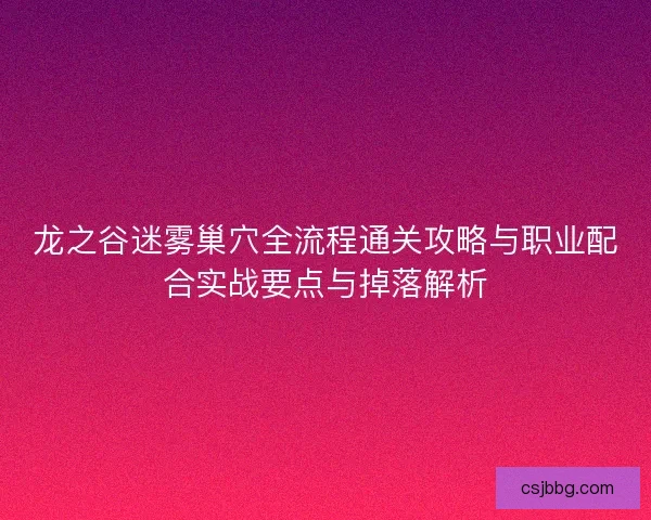 龙之谷迷雾巢穴全流程通关攻略与职业配合实战要点与掉落解析