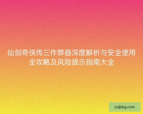 仙剑奇侠传三作弊器深度解析与安全使用全攻略及风险提示指南大全 仙剑奇侠传三作弊器深度解析与安全使用全攻略及风险提示指南大全