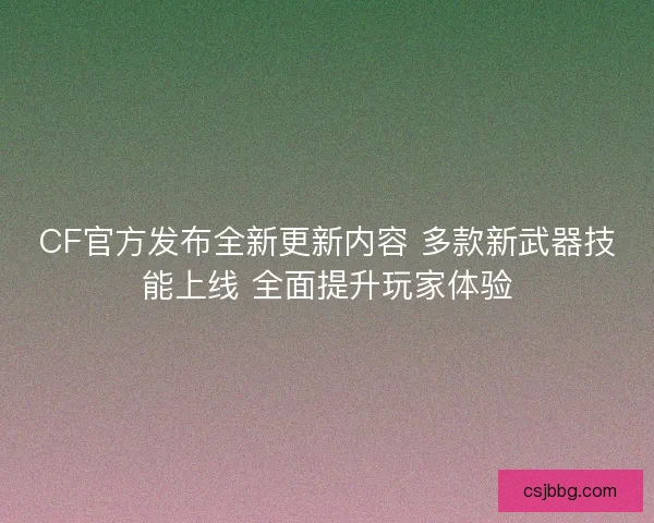 CF官方发布全新更新内容 多款新武器技能上线 全面提升玩家体验