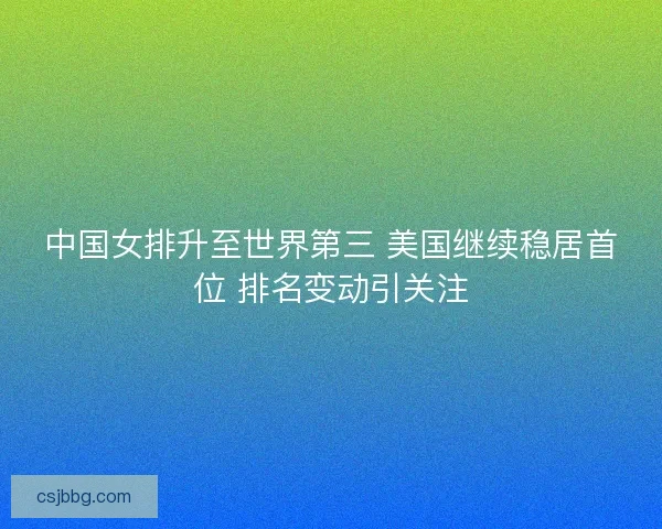 中国女排升至世界第三 美国继续稳居首位 排名变动引关注 中国女排升至世界第三 美国继续稳居首位 排名变动引关注